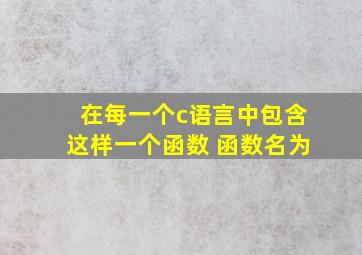 在每一个c语言中包含这样一个函数 函数名为